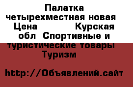 Палатка четырехместная новая › Цена ­ 4 200 - Курская обл. Спортивные и туристические товары » Туризм   